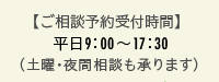 ご相談予約受付時間　平日9時〜17時30分(土曜・夜間相談も承ります)